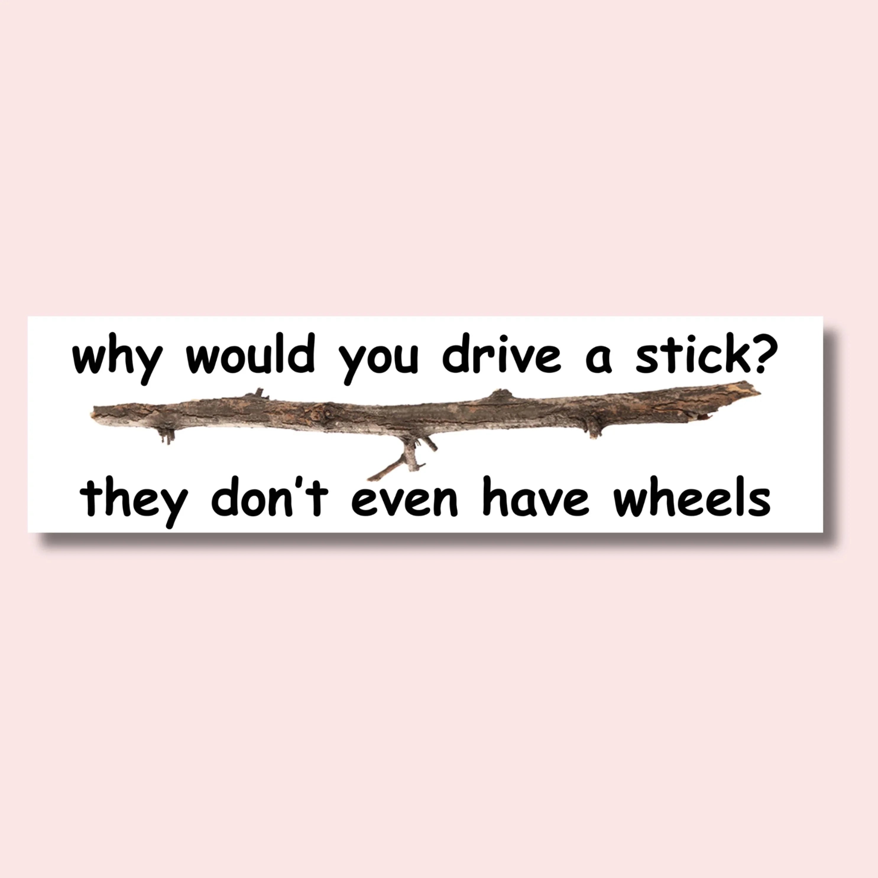 Funny bumper sticker with a tree branch and text 'why would you drive a stick? they don’t even have wheels'.