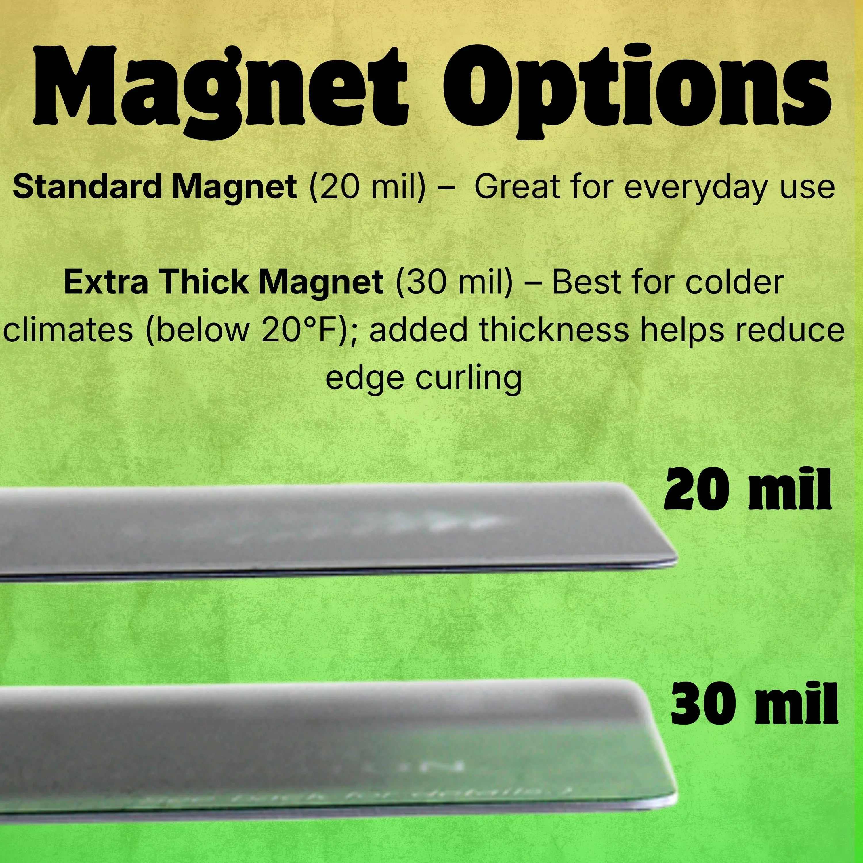 Magnet Options: 20 mil standard and 30 mil extra thick for cold climates, reduces edge curling