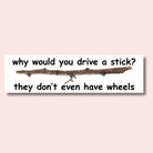 Why would you drive a stick? They don't even have wheels - Frog Mustard Stickers